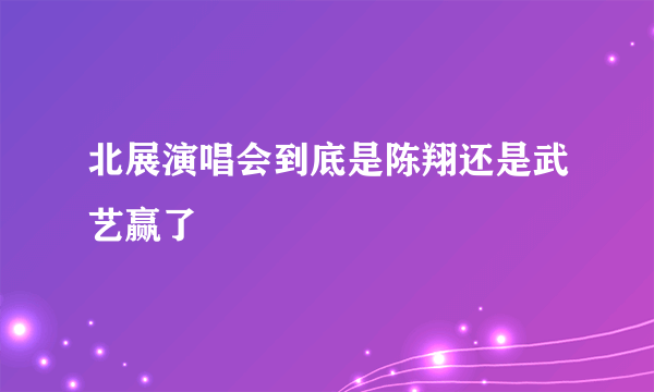北展演唱会到底是陈翔还是武艺赢了