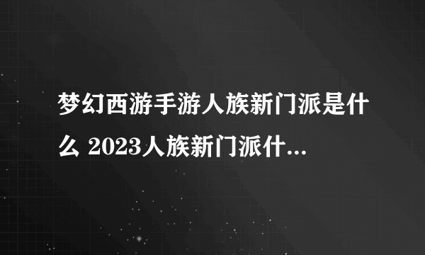 梦幻西游手游人族新门派是什么 2023人族新门派什么时候上线