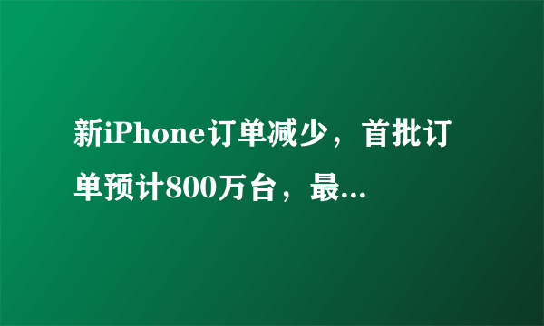 新iPhone订单减少，首批订单预计800万台，最新iPhone 11会缺货吗？