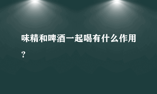 味精和啤酒一起喝有什么作用？