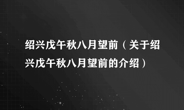 绍兴戊午秋八月望前（关于绍兴戊午秋八月望前的介绍）