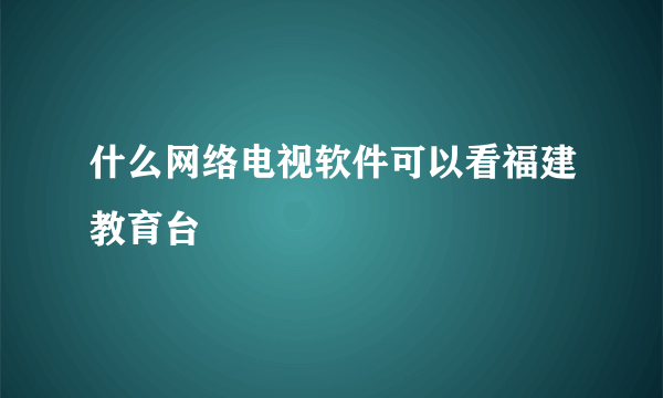 什么网络电视软件可以看福建教育台
