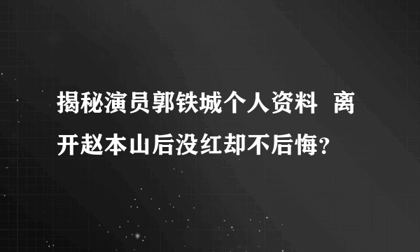 揭秘演员郭铁城个人资料  离开赵本山后没红却不后悔？