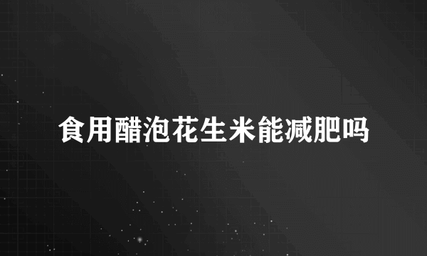 食用醋泡花生米能减肥吗