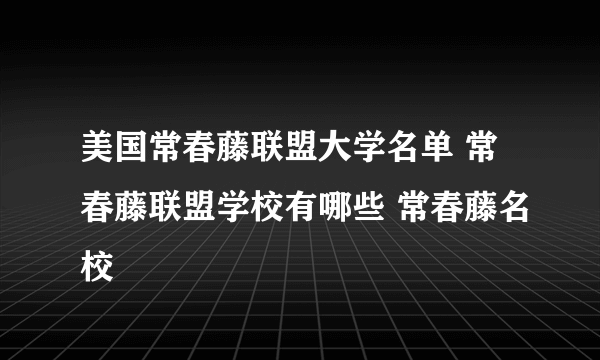 美国常春藤联盟大学名单 常春藤联盟学校有哪些 常春藤名校
