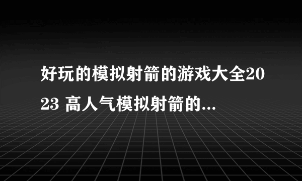 好玩的模拟射箭的游戏大全2023 高人气模拟射箭的游戏推荐