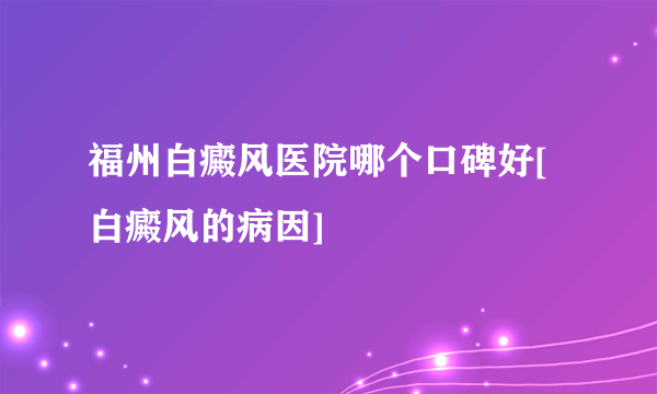 福州白癜风医院哪个口碑好[白癜风的病因]