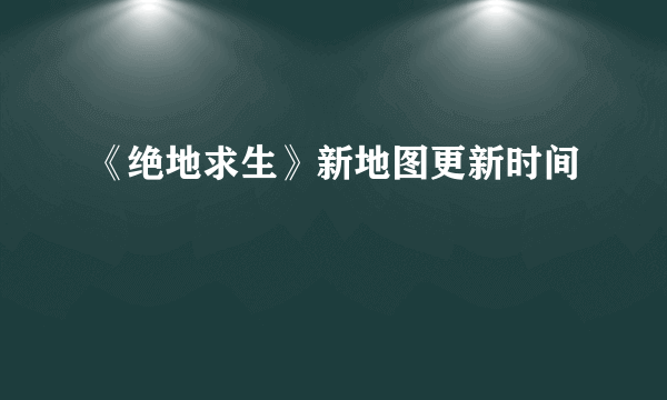 《绝地求生》新地图更新时间