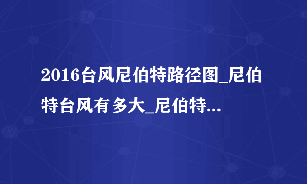 2016台风尼伯特路径图_尼伯特台风有多大_尼伯特台风走向最新消息-你知道吗