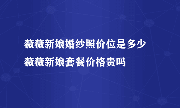 薇薇新娘婚纱照价位是多少 薇薇新娘套餐价格贵吗