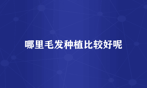 哪里毛发种植比较好呢