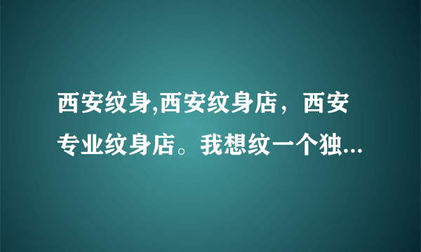 西安纹身,西安纹身店，西安专业纹身店。我想纹一个独特的纹身！急！急！急