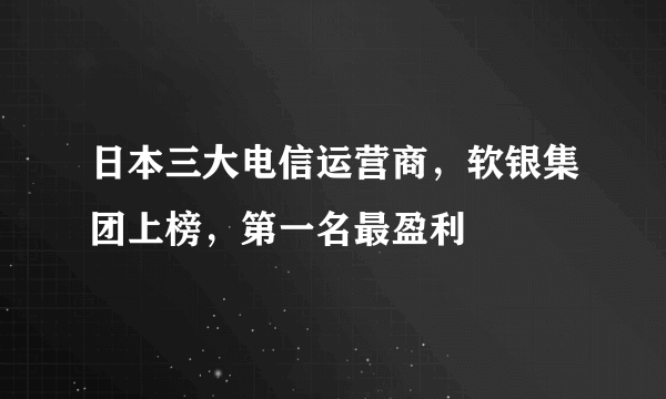 日本三大电信运营商，软银集团上榜，第一名最盈利