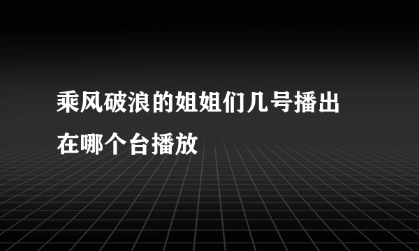 乘风破浪的姐姐们几号播出 在哪个台播放