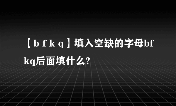 【b f k q】填入空缺的字母bfkq后面填什么?