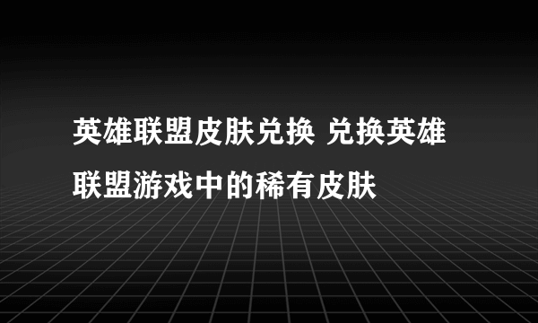 英雄联盟皮肤兑换 兑换英雄联盟游戏中的稀有皮肤