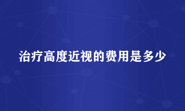 治疗高度近视的费用是多少