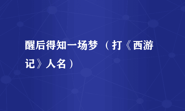 醒后得知一场梦 （打《西游记》人名）