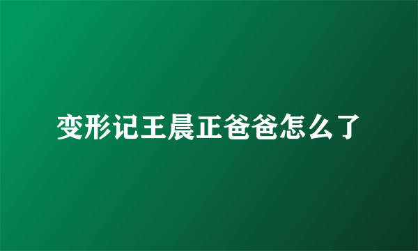 变形记王晨正爸爸怎么了