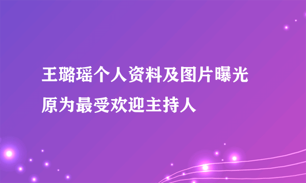 王璐瑶个人资料及图片曝光 原为最受欢迎主持人