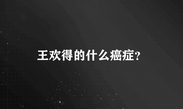 王欢得的什么癌症？