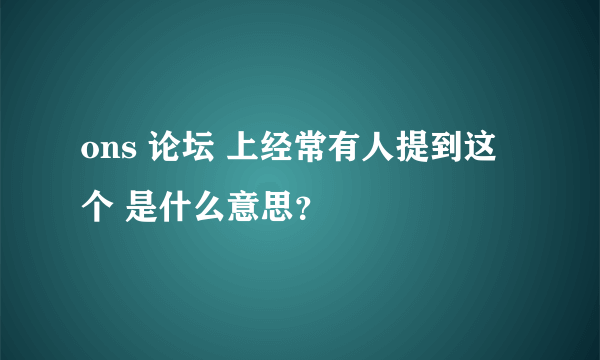 ons 论坛 上经常有人提到这个 是什么意思？
