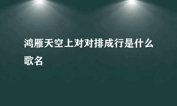 鸿雁天空上对对排成行是什么歌名