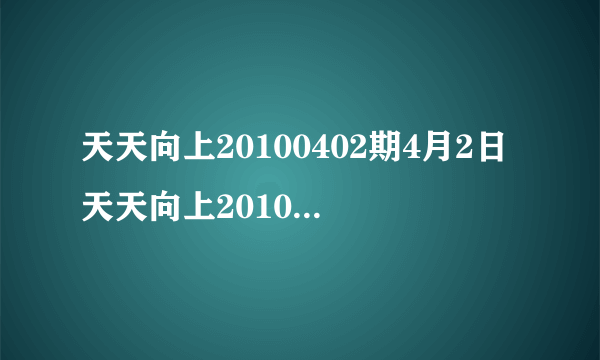 天天向上20100402期4月2日天天向上20100402现场直播在线观看