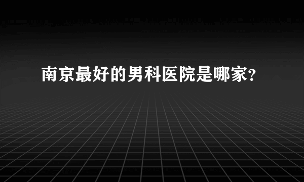 南京最好的男科医院是哪家？
