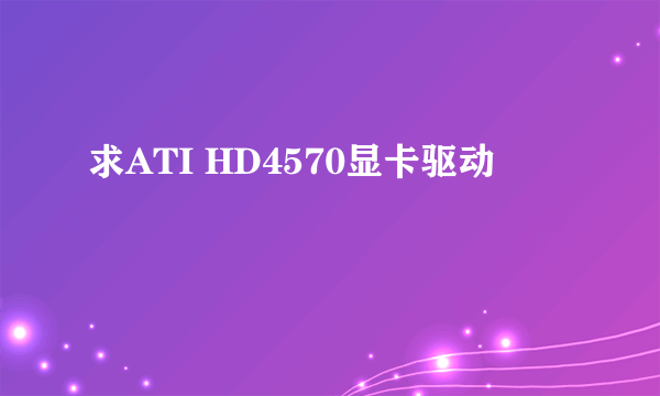 求ATI HD4570显卡驱动