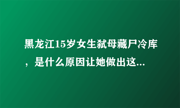 黑龙江15岁女生弑母藏尸冷库，是什么原因让她做出这一举动？
