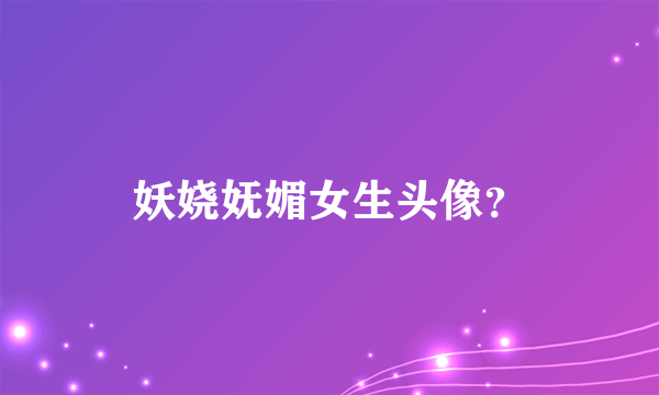 妖娆妩媚女生头像？