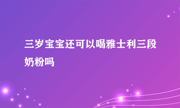 三岁宝宝还可以喝雅士利三段奶粉吗