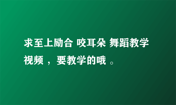 求至上励合 咬耳朵 舞蹈教学视频 ，要教学的哦 。