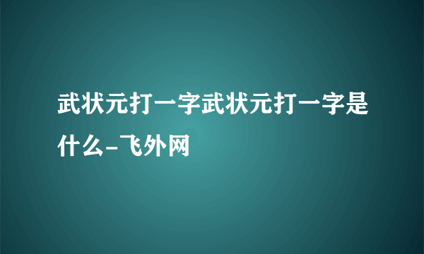 武状元打一字武状元打一字是什么-飞外网