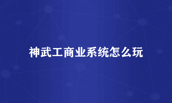 神武工商业系统怎么玩