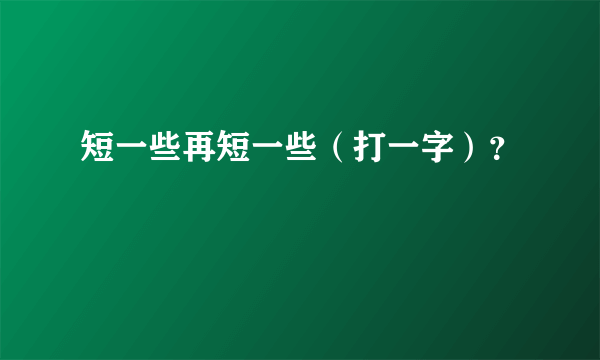 短一些再短一些（打一字）？