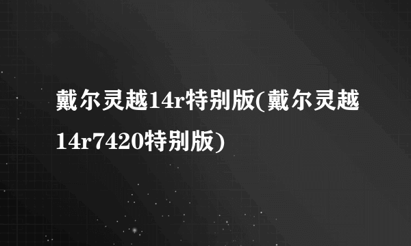 戴尔灵越14r特别版(戴尔灵越14r7420特别版)