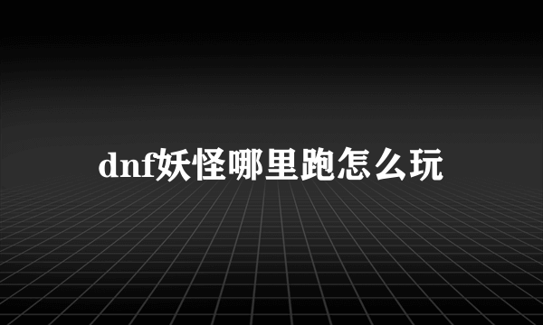 dnf妖怪哪里跑怎么玩