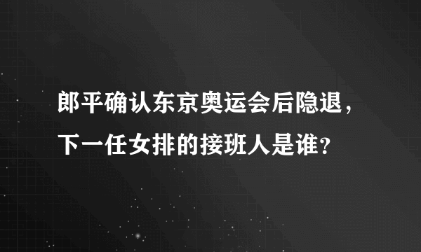 郎平确认东京奥运会后隐退，下一任女排的接班人是谁？