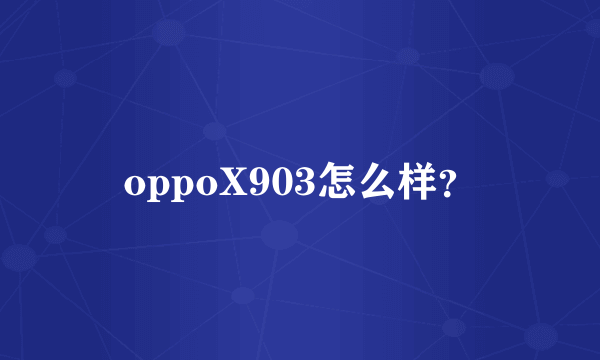 oppoX903怎么样？