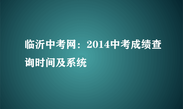 临沂中考网：2014中考成绩查询时间及系统