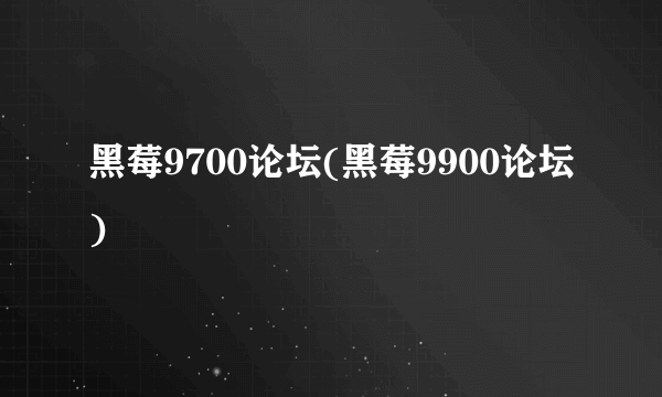 黑莓9700论坛(黑莓9900论坛)