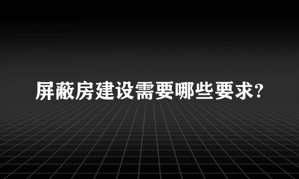 屏蔽房建设需要哪些要求?