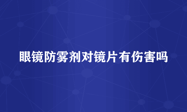 眼镜防雾剂对镜片有伤害吗
