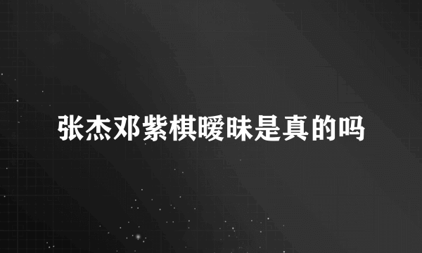 张杰邓紫棋暧昧是真的吗
