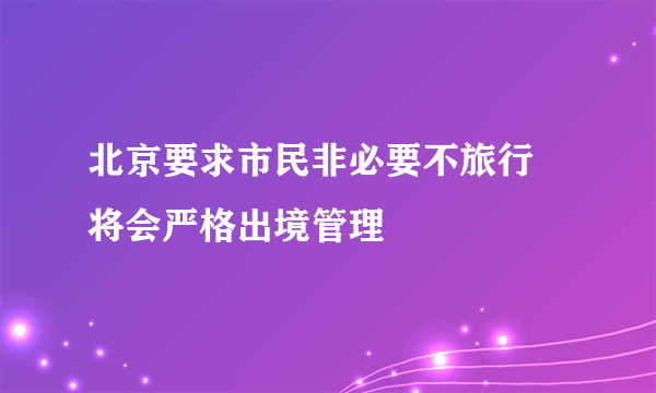 北京要求市民非必要不旅行 将会严格出境管理