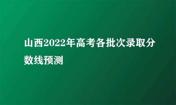 山西2022年高考各批次录取分数线预测