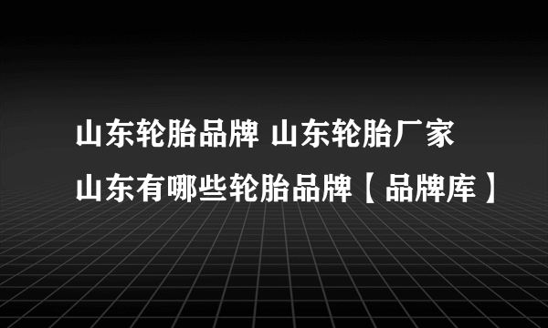 山东轮胎品牌 山东轮胎厂家 山东有哪些轮胎品牌【品牌库】