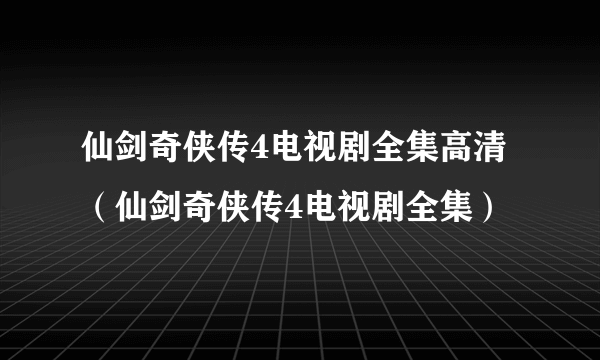 仙剑奇侠传4电视剧全集高清（仙剑奇侠传4电视剧全集）